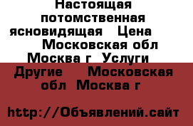 Настоящая потомственная ясновидящая › Цена ­ 1 000 - Московская обл., Москва г. Услуги » Другие   . Московская обл.,Москва г.